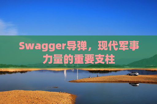 Swagger导弹，现代军事力量的重要支柱
